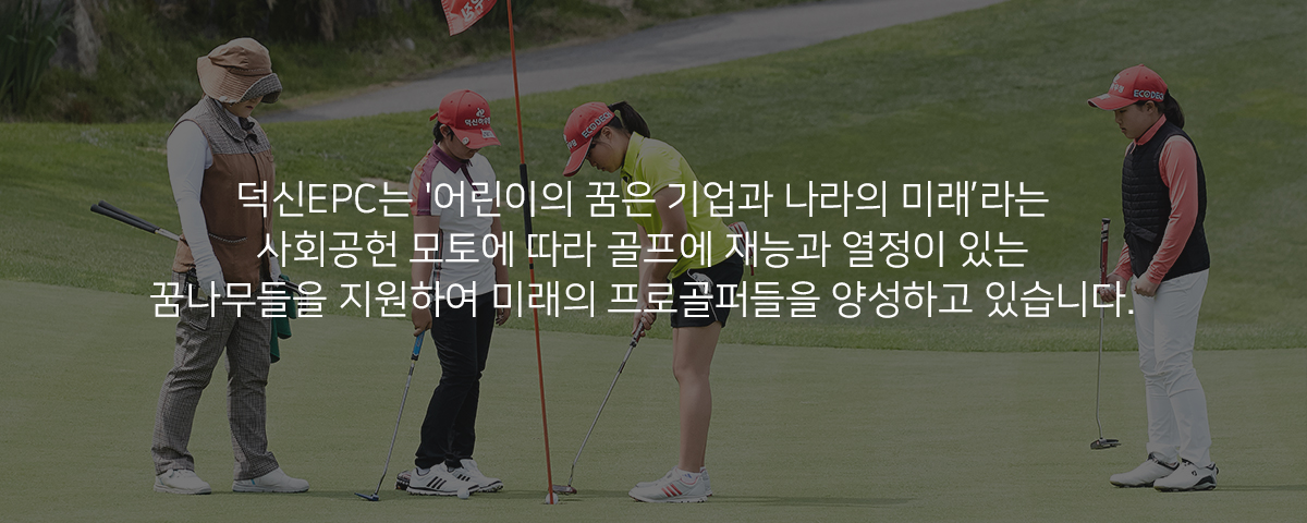 덕신EPC는 '어린이의 꿈은 기업과 나라의 미래’라는 사회공헌 모토에 따라 골프에 재능과 열정이 있는 꿈나무들을 지원하여 미래의 프로골퍼들을 양성하고 있습니다.