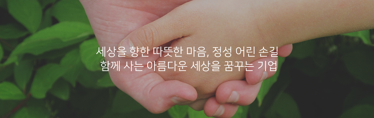 세상을 향한 따뜻한 마음, 정성 어린 손길 함께 사는 아름다운 세상을 꿈꾸는 기업